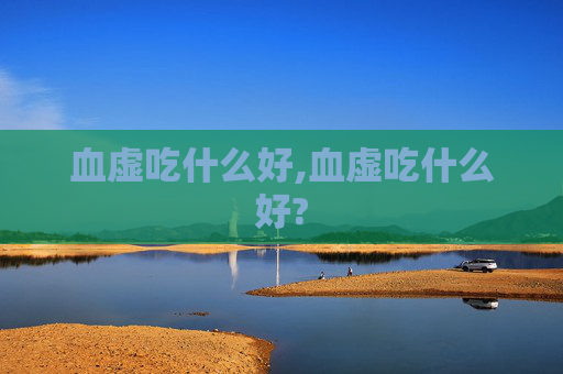 血虚吃什么好,血虚吃什么好?