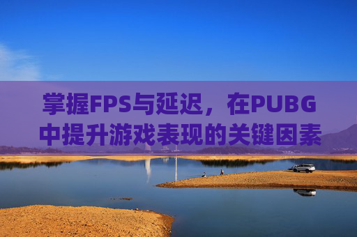 掌握FPS与延迟，在PUBG中提升游戏表现的关键因素,pubg怎么显示fps和ping