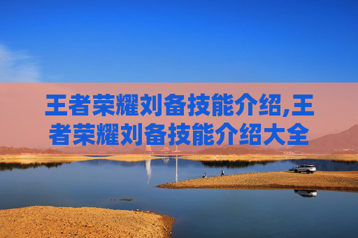 王者荣耀刘备技能介绍,王者荣耀刘备技能介绍大全