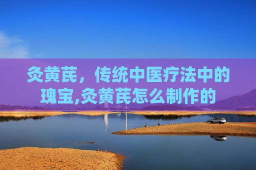 灸黄芪，传统中医疗法中的瑰宝,灸黄芪怎么制作的