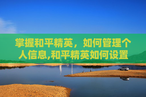 掌握和平精英，如何管理个人信息,和平精英如何设置个人信息