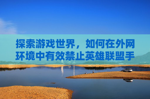 探索游戏世界，如何在外网环境中有效禁止英雄联盟手游的非法下载与使用,LOL手游被禁止参加排位赛怎么解除