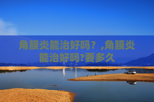 角膜炎能治好吗？,角膜炎能治好吗?要多久