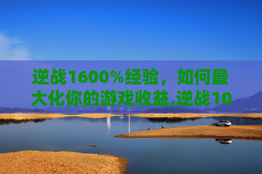 逆战1600%经验，如何最大化你的游戏收益,逆战100到200级经验表