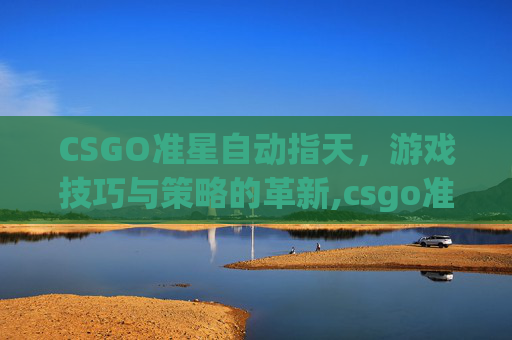 CSGO准星自动指天，游戏技巧与策略的革新,csgo准星自己动