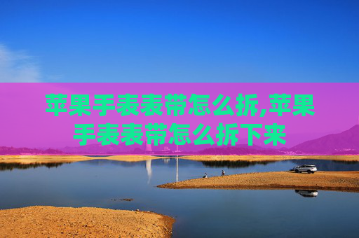 苹果手表表带怎么拆,苹果手表表带怎么拆下来