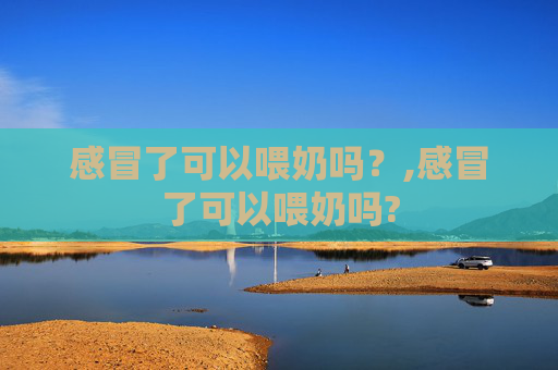 感冒了可以喂奶吗？,感冒了可以喂奶吗?