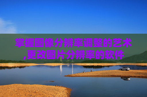 掌握图像分辨率调整的艺术,更改图片分辨率的软件