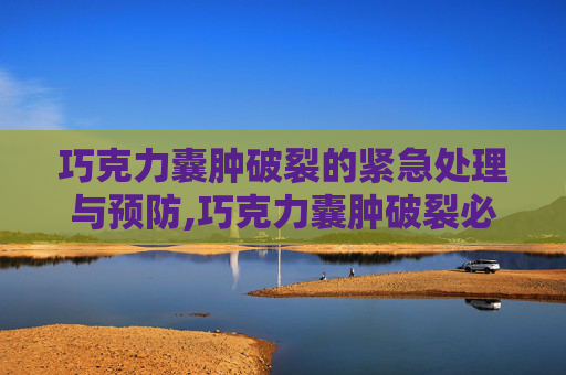 巧克力囊肿破裂的紧急处理与预防,巧克力囊肿破裂必须手术吗