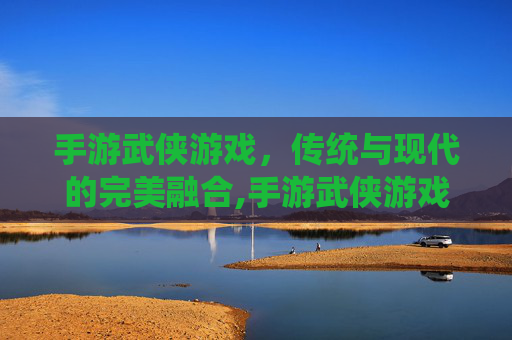 手游武侠游戏，传统与现代的完美融合,手游武侠游戏排行榜