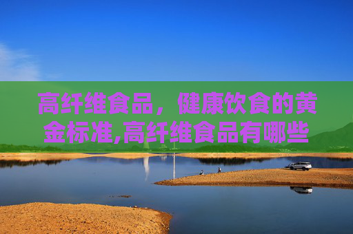 高纤维食品，健康饮食的黄金标准,高纤维食品有哪些