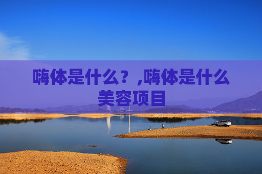 嗨体是什么？,嗨体是什么美容项目