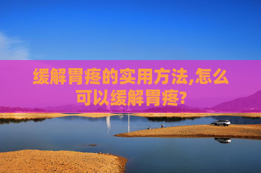 缓解胃疼的实用方法,怎么可以缓解胃疼?