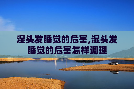 湿头发睡觉的危害,湿头发睡觉的危害怎样调理