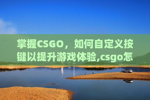 掌握CSGO，如何自定义按键以提升游戏体验,csgo怎么改x光按键