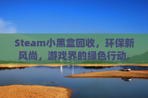 Steam小黑盒回收，环保新风尚，游戏界的绿色行动,steam小黑盒app官网下载