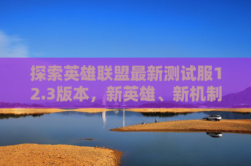 探索英雄联盟最新测试服12.3版本，新英雄、新机制与游戏平衡的新篇章,lol测试服2026年9月3日更新公告