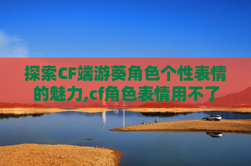 探索CF端游葵角色个性表情的魅力,cf角色表情用不了