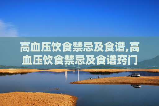 高血压饮食禁忌及食谱,高血压饮食禁忌及食谱窍门