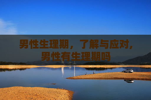 男性生理期，了解与应对,男性有生理期吗