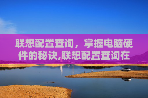 联想配置查询，掌握电脑硬件的秘诀,联想配置查询在哪