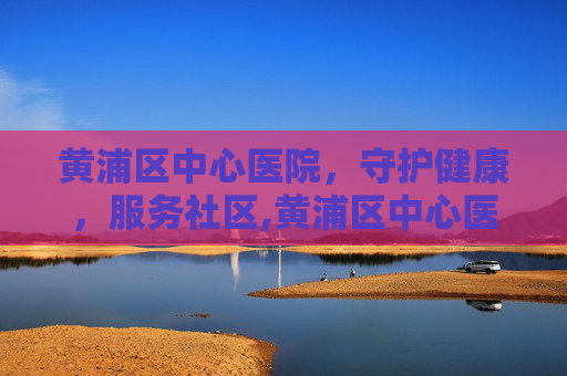 黄浦区中心医院，守护健康，服务社区,黄浦区中心医院骨伤特色科