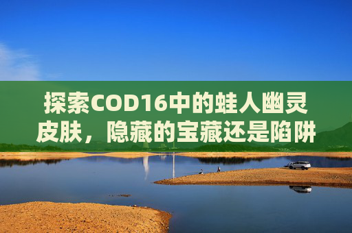 探索COD16中的蛙人幽灵皮肤，隐藏的宝藏还是陷阱？,使命召唤手游幽灵蛙人皮肤