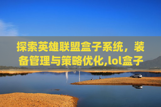探索英雄联盟盒子系统，装备管理与策略优化,lol盒子app