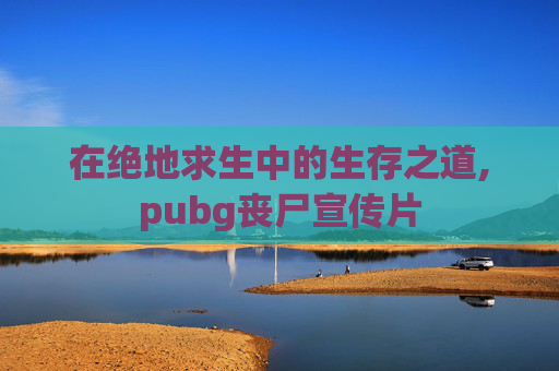 在绝地求生中的生存之道,pubg丧尸宣传片