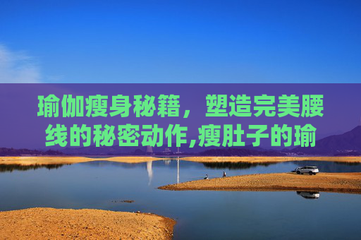 瑜伽瘦身秘籍，塑造完美腰线的秘密动作,瘦肚子的瑜伽动作有哪些