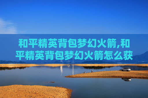 和平精英背包梦幻火箭,和平精英背包梦幻火箭怎么获得