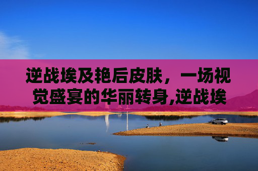 逆战埃及艳后皮肤，一场视觉盛宴的华丽转身,逆战埃及艳后在咋个副本