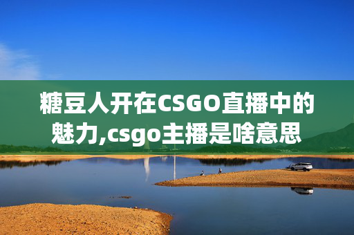 糖豆人开在CSGO直播中的魅力,csgo主播是啥意思