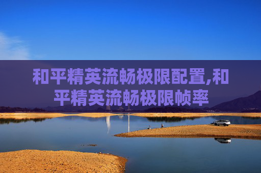 和平精英流畅极限配置,和平精英流畅极限帧率