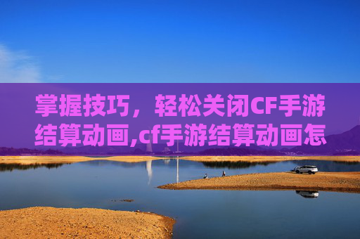 掌握技巧，轻松关闭CF手游结算动画,cf手游结算动画怎么关闭了