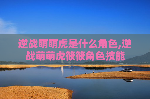 逆战萌萌虎是什么角色,逆战萌萌虎筱筱角色技能