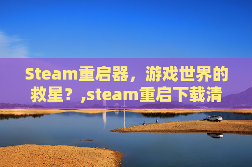 Steam重启器，游戏世界的救星？,steam重启下载清零