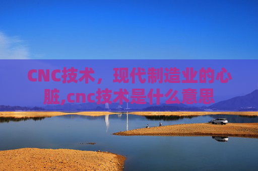 CNC技术，现代制造业的心脏,cnc技术是什么意思