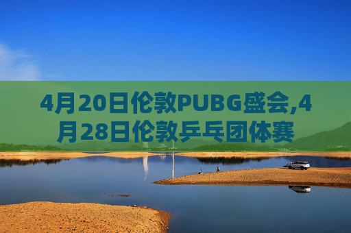 4月20日伦敦PUBG盛会,4月28日伦敦乒乓团体赛