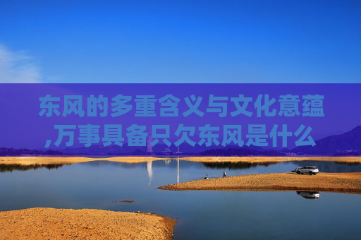 东风的多重含义与文化意蕴,万事具备只欠东风是什么意思