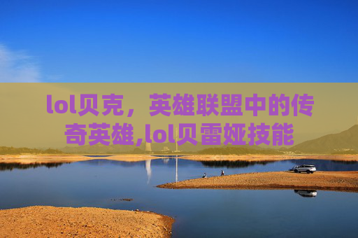 lol贝克，英雄联盟中的传奇英雄,lol贝雷娅技能