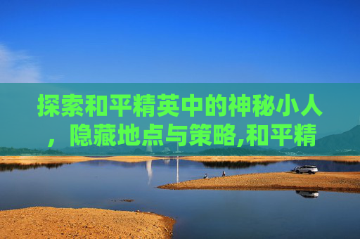 探索和平精英中的神秘小人，隐藏地点与策略,和平精英神秘地点在哪