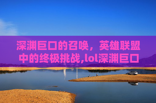 深渊巨口的召唤，英雄联盟中的终极挑战,lol深渊巨口叫什么