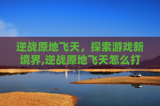 逆战原地飞天，探索游戏新境界,逆战原地飞天怎么打