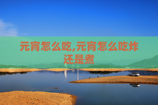 元宵怎么吃,元宵怎么吃炸还是煮