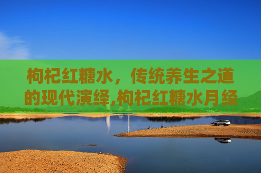 枸杞红糖水，传统养生之道的现代演绎,枸杞红糖水月经能喝吗