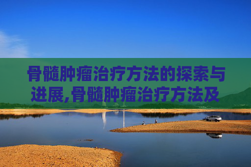 骨髓肿瘤治疗方法的探索与进展,骨髓肿瘤治疗方法及费用