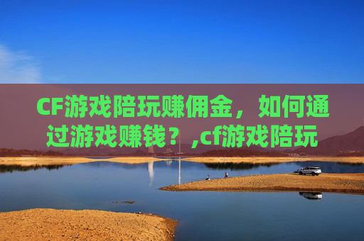 CF游戏陪玩赚佣金，如何通过游戏赚钱？,cf游戏陪玩赚佣金怎么算