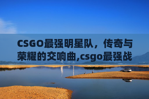 CSGO最强明星队，传奇与荣耀的交响曲,csgo最强战队