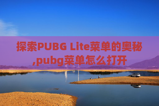 探索PUBG Lite菜单的奥秘,pubg菜单怎么打开